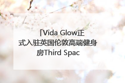 Vida Glow正式入驻英国伦敦高端健身房Third Space，携手共创高品质健康美丽生活哲学